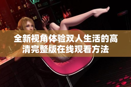 全新视角体验双人生活的高清完整版在线观看方法