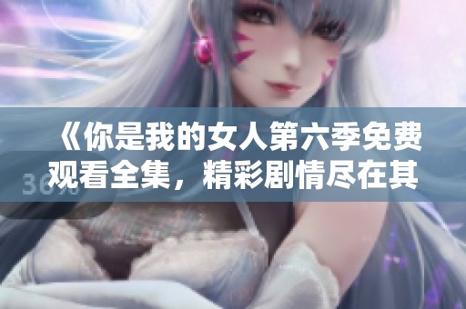 《你是我的女人第六季免费观看全集，精彩剧情尽在其中》