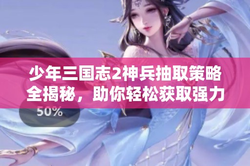 少年三国志2神兵抽取策略全揭秘，助你轻松获取强力装备与角色配队技巧
