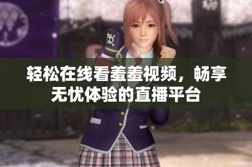 轻松在线看羞羞视频，畅享无忧体验的直播平台