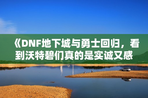 《DNF地下城与勇士回归，看到沃特碧们真的是实诚又感动的瞬间》