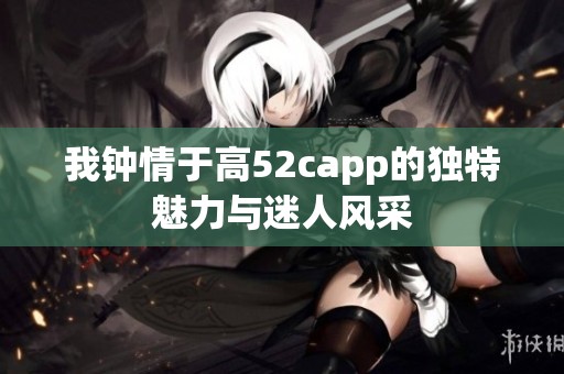 我钟情于高52capp的独特魅力与迷人风采