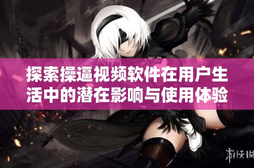 探索操逼视频软件在用户生活中的潜在影响与使用体验