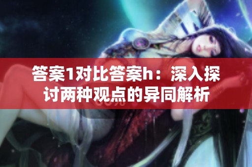 答案1对比答案h：深入探讨两种观点的异同解析