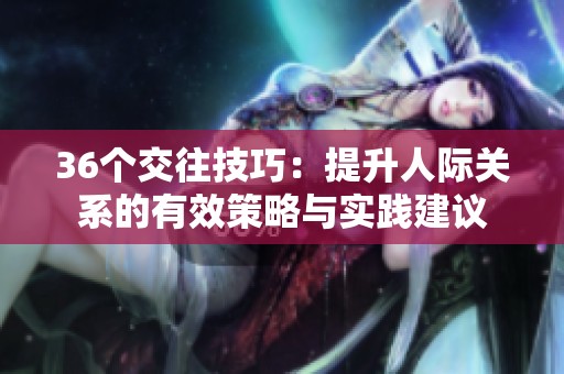 36个交往技巧：提升人际关系的有效策略与实践建议