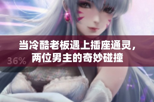 当冷酷老板遇上插座通灵，两位男主的奇妙碰撞