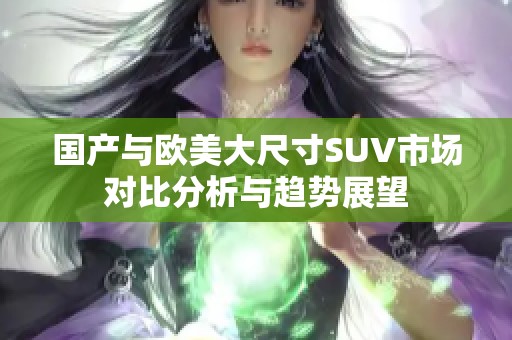 国产与欧美大尺寸SUV市场对比分析与趋势展望