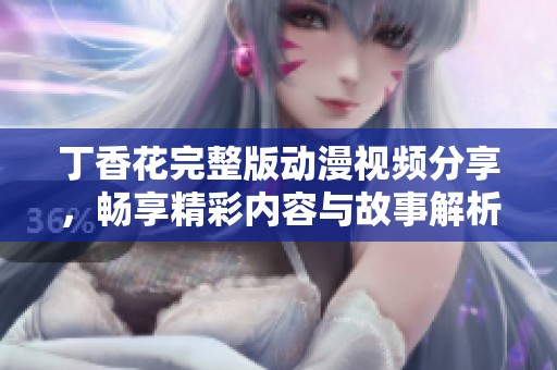 丁香花完整版动漫视频分享，畅享精彩内容与故事解析