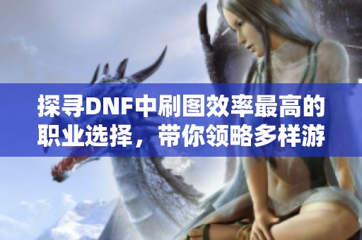 探寻DNF中刷图效率最高的职业选择，带你领略多样游戏玩法的魅力