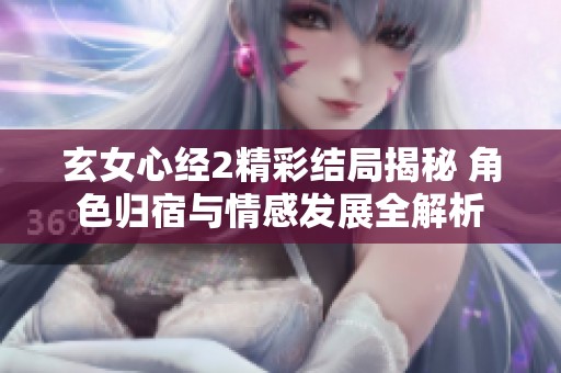 玄女心经2精彩结局揭秘 角色归宿与情感发展全解析