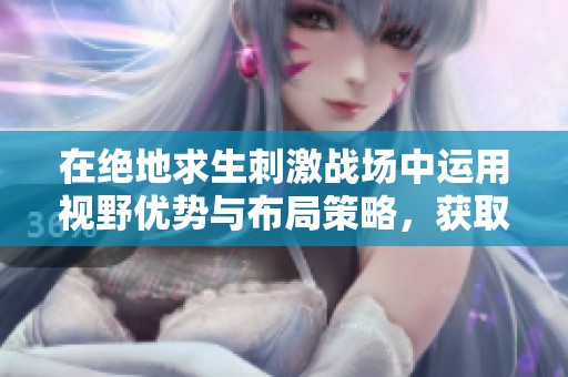 在绝地求生刺激战场中运用视野优势与布局策略，获取对战胜利的关键秘诀