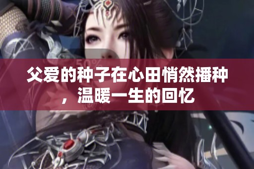 父爱的种子在心田悄然播种，温暖一生的回忆