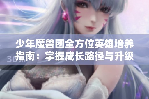 少年魔兽团全方位英雄培养指南：掌握成长路径与升级技巧助力战斗力提升