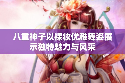 八重神子以裸妆优雅舞姿展示独特魅力与风采
