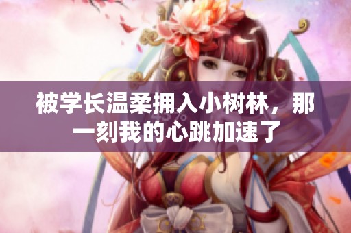被学长温柔拥入小树林，那一刻我的心跳加速了