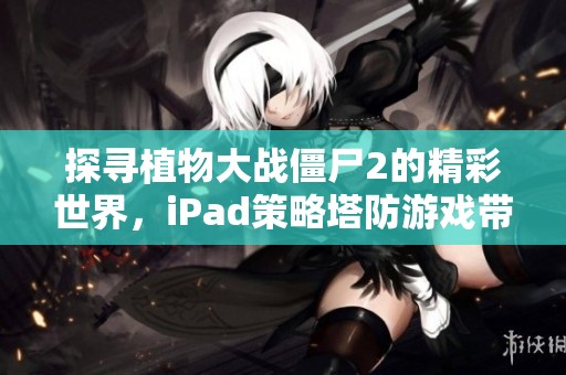 探寻植物大战僵尸2的精彩世界，iPad策略塔防游戏带来的独特体验分析