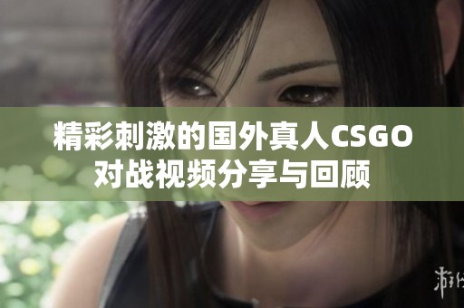 精彩刺激的国外真人CSGO对战视频分享与回顾