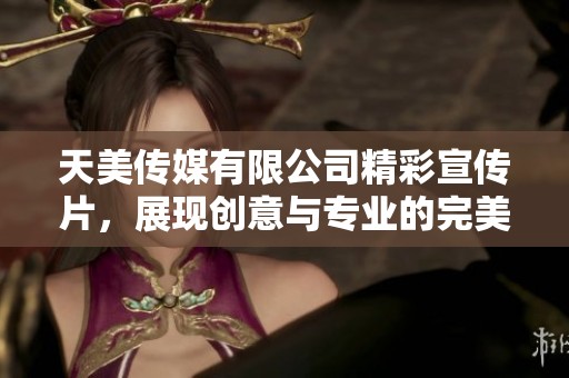 天美传媒有限公司精彩宣传片，展现创意与专业的完美结合
