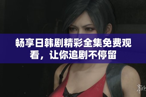 畅享日韩剧精彩全集免费观看，让你追剧不停留