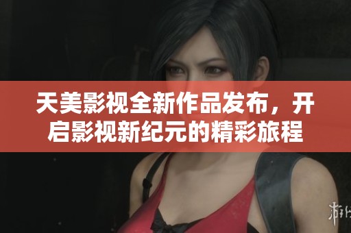 天美影视全新作品发布，开启影视新纪元的精彩旅程