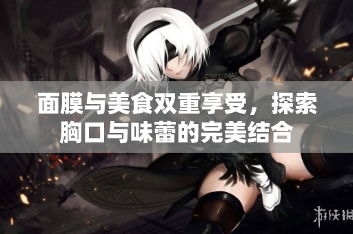 面膜与美食双重享受，探索胸口与味蕾的完美结合