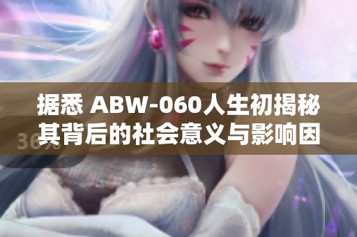 据悉 ABW-060人生初揭秘其背后的社会意义与影响因素