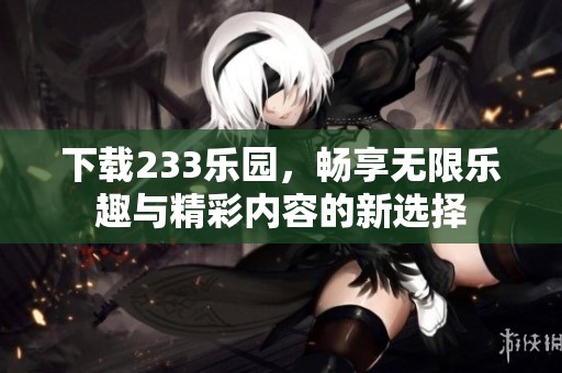 下载233乐园，畅享无限乐趣与精彩内容的新选择