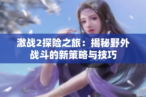 激战2探险之旅：揭秘野外战斗的新策略与技巧