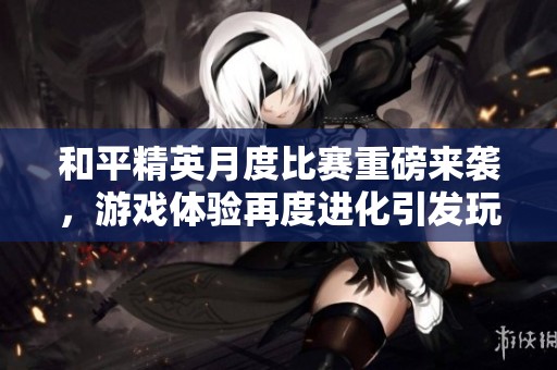 和平精英月度比赛重磅来袭，游戏体验再度进化引发玩家热潮
