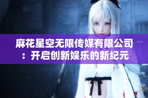 麻花星空无限传媒有限公司：开启创新娱乐的新纪元
