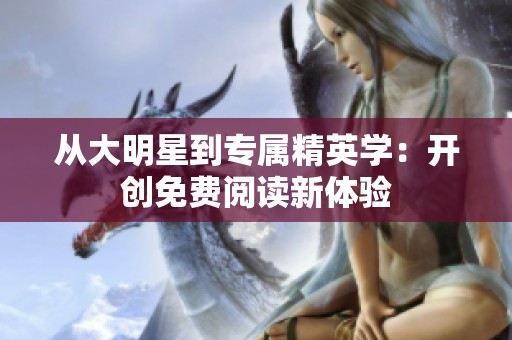 从大明星到专属精英学：开创免费阅读新体验