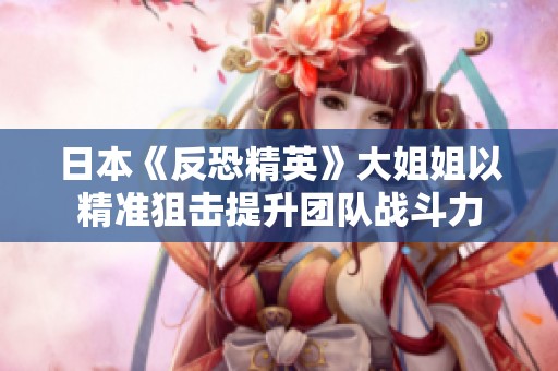 日本《反恐精英》大姐姐以精准狙击提升团队战斗力