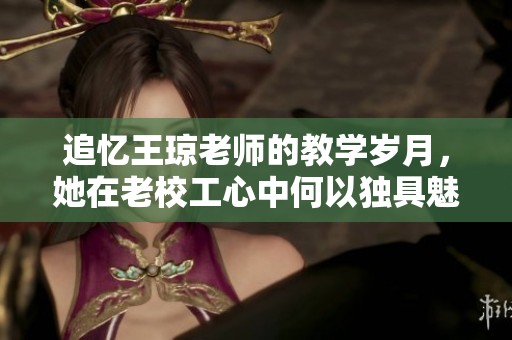 追忆王琼老师的教学岁月，她在老校工心中何以独具魅力
