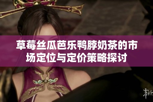 草莓丝瓜芭乐鸭脖奶茶的市场定位与定价策略探讨