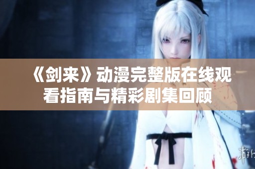 《剑来》动漫完整版在线观看指南与精彩剧集回顾