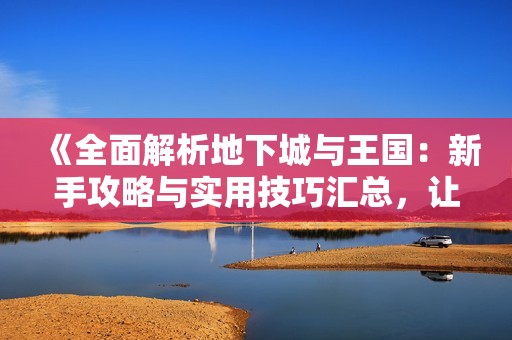 《全面解析地下城与王国：新手攻略与实用技巧汇总，让你快速上手游戏》