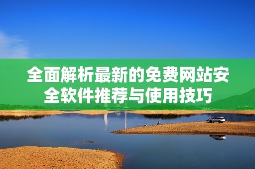 全面解析最新的免费网站安全软件推荐与使用技巧