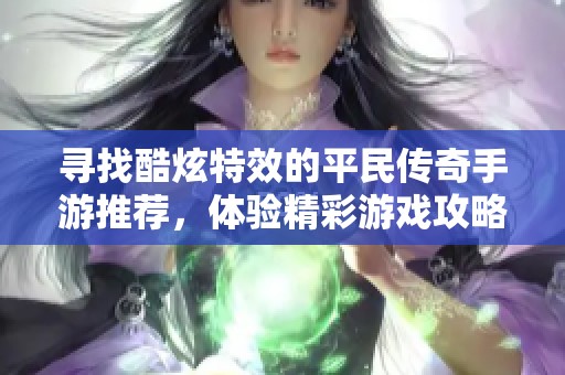 寻找酷炫特效的平民传奇手游推荐，体验精彩游戏攻略和玩法指南