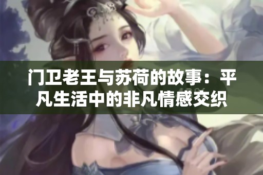门卫老王与苏荷的故事：平凡生活中的非凡情感交织