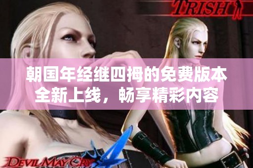 朝国年经继四拇的免费版本全新上线，畅享精彩内容