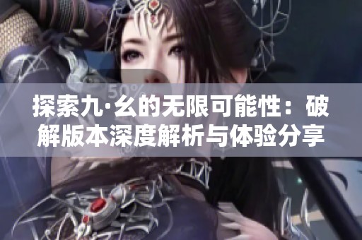 探索九·幺的无限可能性：破解版本深度解析与体验分享