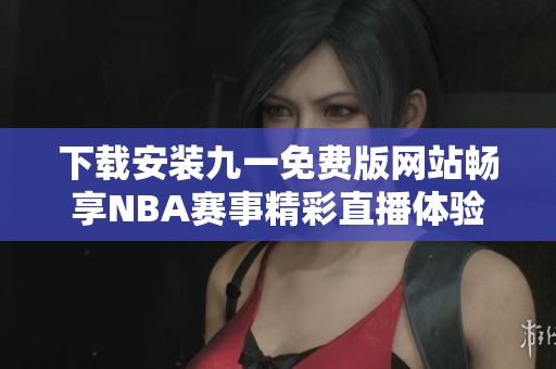 下载安装九一免费版网站畅享NBA赛事精彩直播体验