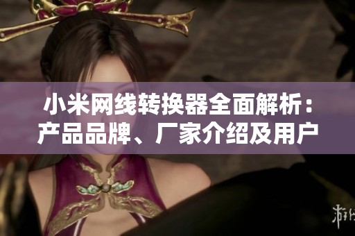 小米网线转换器全面解析：产品品牌、厂家介绍及用户热帖分享