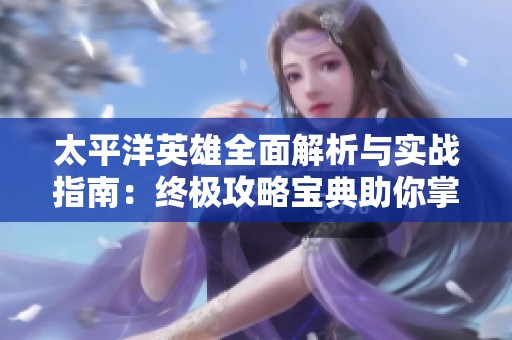 太平洋英雄全面解析与实战指南：终极攻略宝典助你掌握游戏技巧