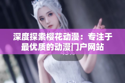 深度探索樱花动漫：专注于最优质的动漫门户网站