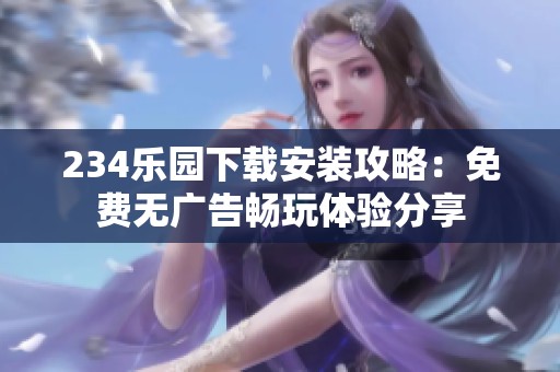 234乐园下载安装攻略：免费无广告畅玩体验分享