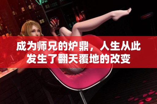 成为师兄的炉鼎，人生从此发生了翻天覆地的改变