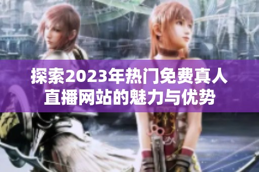 探索2023年热门免费真人直播网站的魅力与优势