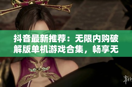 抖音最新推荐：无限内购破解版单机游戏合集，畅享无尽游戏乐趣与自由体验