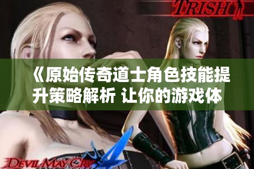 《原始传奇道士角色技能提升策略解析 让你的游戏体验更出色》